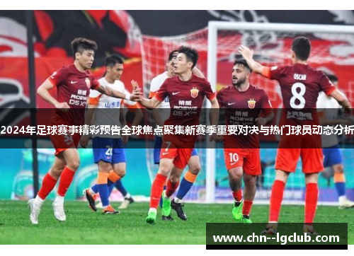 2024年足球赛事精彩预告全球焦点聚集新赛季重要对决与热门球员动态分析 2024年足球赛事精彩预告全球焦点聚集新赛季重要对决与热门球员动态分析
