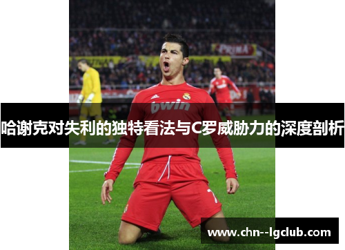 哈谢克对失利的独特看法与C罗威胁力的深度剖析