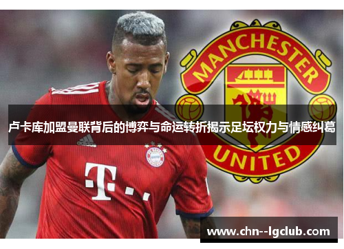卢卡库加盟曼联背后的博弈与命运转折揭示足坛权力与情感纠葛 卢卡库加盟曼联背后的博弈与命运转折揭示足坛权力与情感纠葛