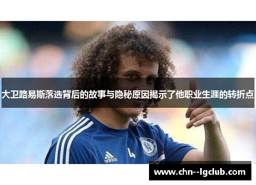 大卫路易斯落选背后的故事与隐秘原因揭示了他职业生涯的转折点 大卫路易斯落选背后的故事与隐秘原因揭示了他职业生涯的转折点