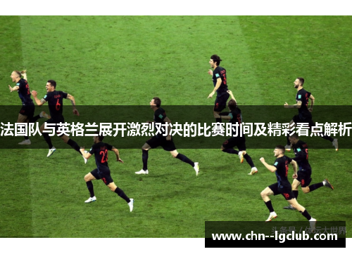 法国队与英格兰展开激烈对决的比赛时间及精彩看点解析