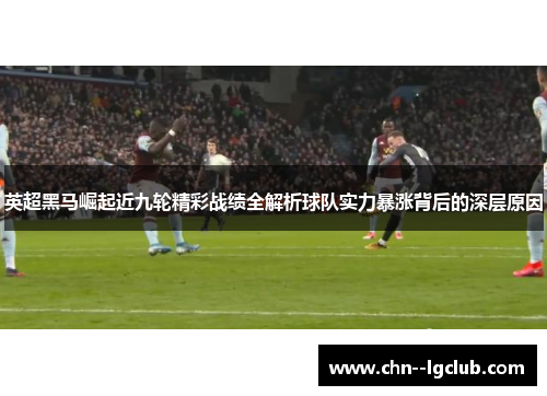 英超黑马崛起近九轮精彩战绩全解析球队实力暴涨背后的深层原因 英超黑马崛起近九轮精彩战绩全解析球队实力暴涨背后的深层原因