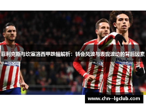 菲利克斯与坎塞洛西甲跌幅解析：转会风波与表现波动的背后因素