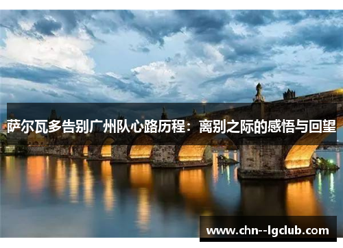 萨尔瓦多告别广州队心路历程：离别之际的感悟与回望