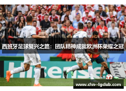 西班牙足球复兴之路:团队精神成就欧洲杯荣耀之冠 西班牙足球复兴之路:团队精神成就欧洲杯荣耀之冠