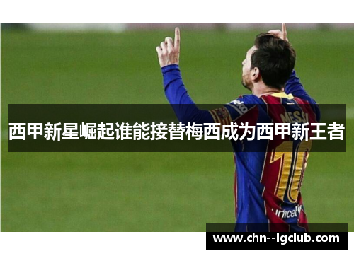 西甲新星崛起谁能接替梅西成为西甲新王者 西甲新星崛起谁能接替梅西成为西甲新王者