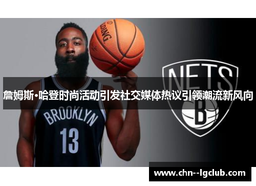 詹姆斯·哈登时尚活动引发社交媒体热议引领潮流新风向 詹姆斯·哈登时尚活动引发社交媒体热议引领潮流新风向