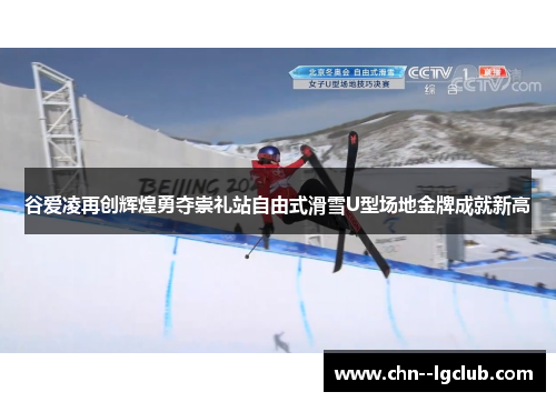 谷爱凌再创辉煌勇夺崇礼站自由式滑雪U型场地金牌成就新高