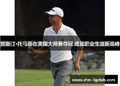 贾斯汀·托马斯在美国大师赛夺冠 成就职业生涯新高峰 贾斯汀·托马斯在美国大师赛夺冠 成就职业生涯新高峰