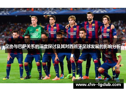 足协与巴萨关系的深度探讨及其对西班牙足球发展的影响分析 足协与巴萨关系的深度探讨及其对西班牙足球发展的影响分析