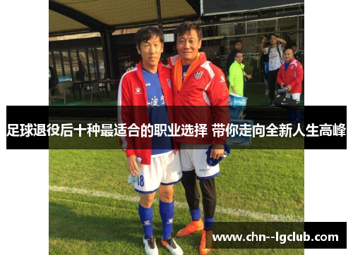 足球退役后十种最适合的职业选择 带你走向全新人生高峰 足球退役后十种最适合的职业选择 带你走向全新人生高峰