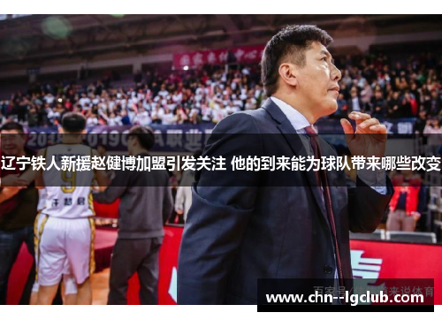 辽宁铁人新援赵健博加盟引发关注 他的到来能为球队带来哪些改变 辽宁铁人新援赵健博加盟引发关注 他的到来能为球队带来哪些改变