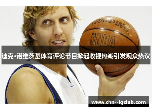 迪克·诺维茨基体育评论节目掀起收视热潮引发观众热议 迪克·诺维茨基体育评论节目掀起收视热潮引发观众热议