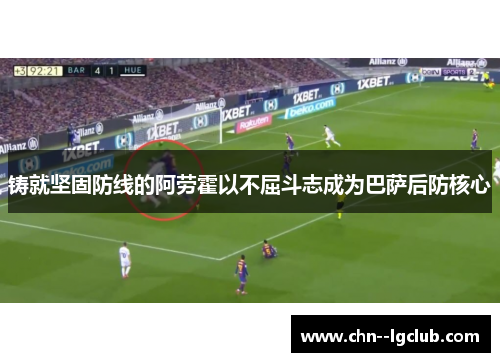 铸就坚固防线的阿劳霍以不屈斗志成为巴萨后防核心 铸就坚固防线的阿劳霍以不屈斗志成为巴萨后防核心