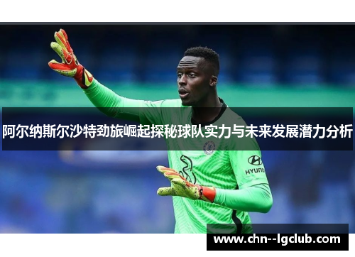 阿尔纳斯尔沙特劲旅崛起探秘球队实力与未来发展潜力分析 阿尔纳斯尔沙特劲旅崛起探秘球队实力与未来发展潜力分析