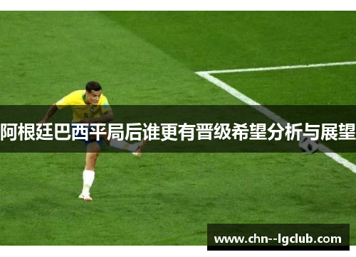 阿根廷巴西平局后谁更有晋级希望分析与展望