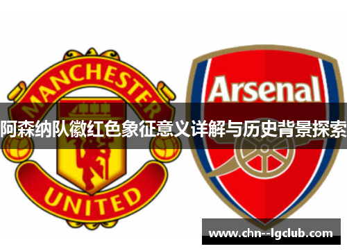 阿森纳队徽红色象征意义详解与历史背景探索 阿森纳队徽红色象征意义详解与历史背景探索