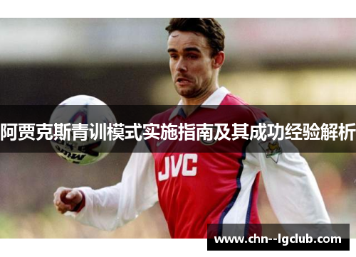 阿贾克斯青训模式实施指南及其成功经验解析 阿贾克斯青训模式实施指南及其成功经验解析