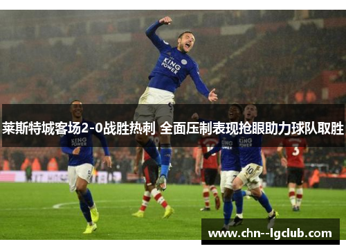 莱斯特城客场2-0战胜热刺 全面压制表现抢眼助力球队取胜 莱斯特城客场2-0战胜热刺 全面压制表现抢眼助力球队取胜
