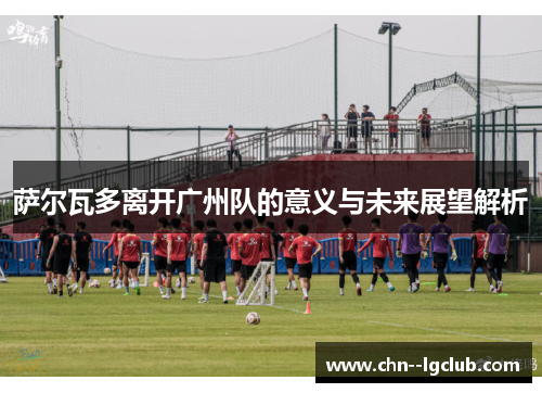 萨尔瓦多离开广州队的意义与未来展望解析 萨尔瓦多离开广州队的意义与未来展望解析