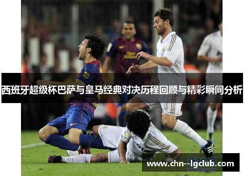 西班牙超级杯巴萨与皇马经典对决历程回顾与精彩瞬间分析 西班牙超级杯巴萨与皇马经典对决历程回顾与精彩瞬间分析