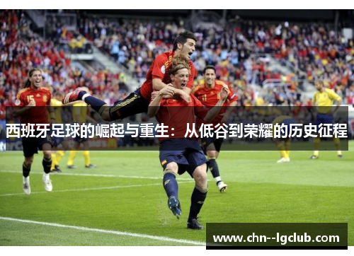 西班牙足球的崛起与重生:从低谷到荣耀的历史征程 西班牙足球的崛起与重生:从低谷到荣耀的历史征程