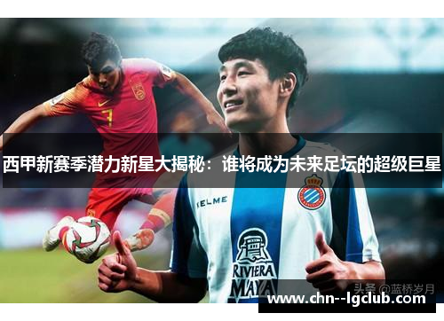 西甲新赛季潜力新星大揭秘:谁将成为未来足坛的超级巨星 西甲新赛季潜力新星大揭秘:谁将成为未来足坛的超级巨星