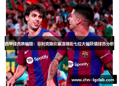 西甲球员跌幅榜：菲利克斯坎塞洛领衔七位大幅贬值球员分析