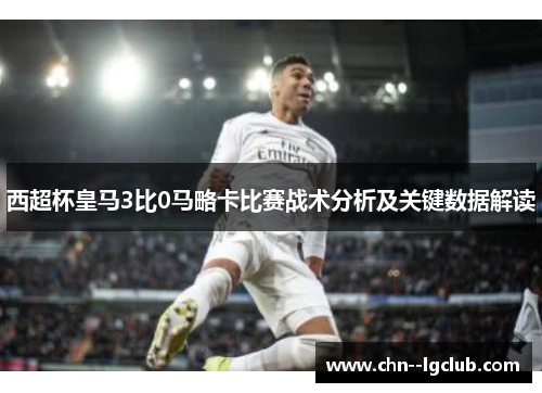 西超杯皇马3比0马略卡比赛战术分析及关键数据解读 西超杯皇马3比0马略卡比赛战术分析及关键数据解读