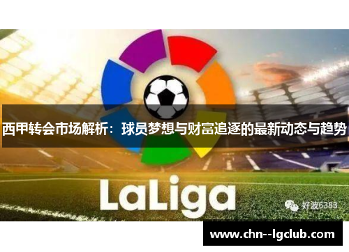 西甲转会市场解析:球员梦想与财富追逐的最新动态与趋势 西甲转会市场解析:球员梦想与财富追逐的最新动态与趋势