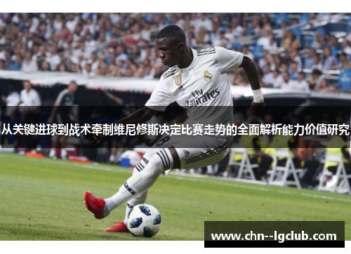从关键进球到战术牵制维尼修斯决定比赛走势的全面解析能力价值研究 从关键进球到战术牵制维尼修斯决定比赛走势的全面解析能力价值研究