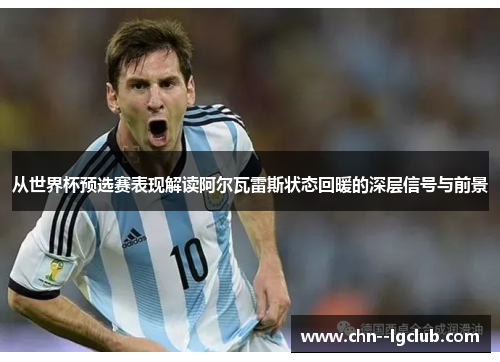 从世界杯预选赛表现解读阿尔瓦雷斯状态回暖的深层信号与前景 从世界杯预选赛表现解读阿尔瓦雷斯状态回暖的深层信号与前景