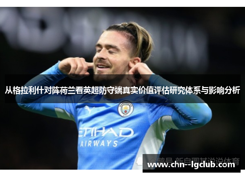 从格拉利什对阵荷兰看英超防守端真实价值评估研究体系与影响分析 从格拉利什对阵荷兰看英超防守端真实价值评估研究体系与影响分析