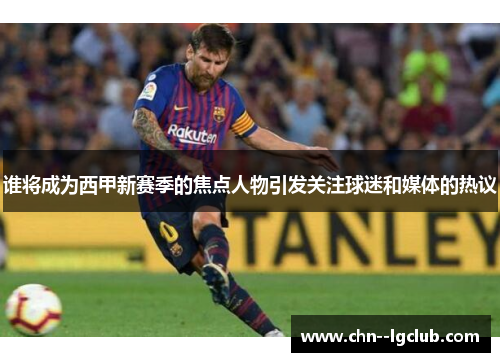 谁将成为西甲新赛季的焦点人物引发关注球迷和媒体的热议 谁将成为西甲新赛季的焦点人物引发关注球迷和媒体的热议
