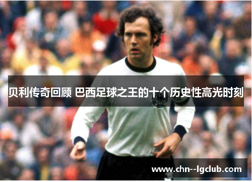 贝利传奇回顾 巴西足球之王的十个历史性高光时刻 贝利传奇回顾 巴西足球之王的十个历史性高光时刻