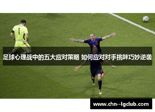 足球心理战中的五大应对策略 如何应对对手挑衅巧妙逆袭 足球心理战中的五大应对策略 如何应对对手挑衅巧妙逆袭