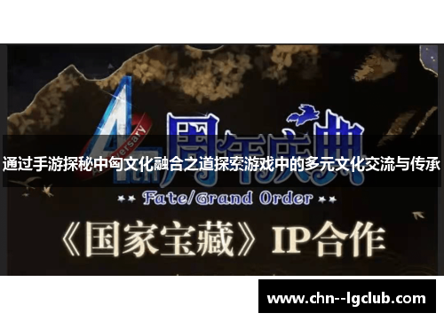 通过手游探秘中匈文化融合之道探索游戏中的多元文化交流与传承 通过手游探秘中匈文化融合之道探索游戏中的多元文化交流与传承