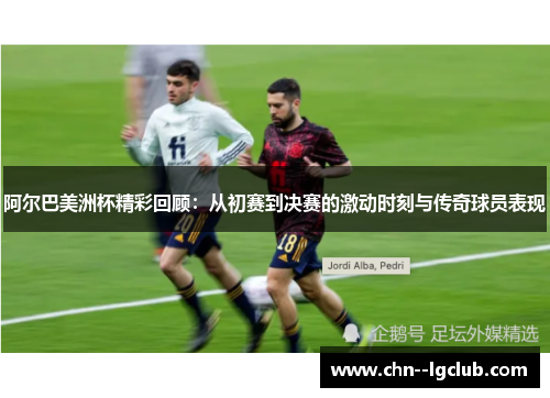 阿尔巴美洲杯精彩回顾:从初赛到决赛的激动时刻与传奇球员表现 阿尔巴美洲杯精彩回顾:从初赛到决赛的激动时刻与传奇球员表现
