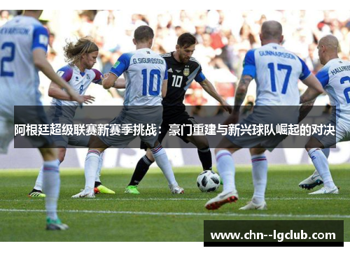阿根廷超级联赛新赛季挑战：豪门重建与新兴球队崛起的对决