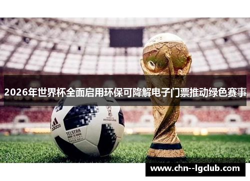 2026年世界杯全面启用环保可降解电子门票推动绿色赛事