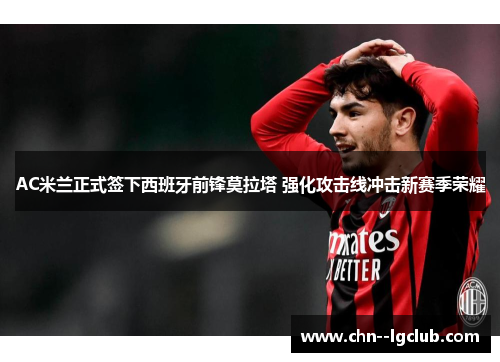 AC米兰正式签下西班牙前锋莫拉塔 强化攻击线冲击新赛季荣耀 AC米兰正式签下西班牙前锋莫拉塔 强化攻击线冲击新赛季荣耀