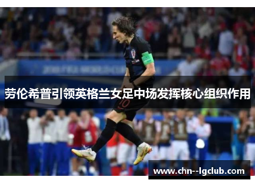 劳伦希普引领英格兰女足中场发挥核心组织作用 劳伦希普引领英格兰女足中场发挥核心组织作用