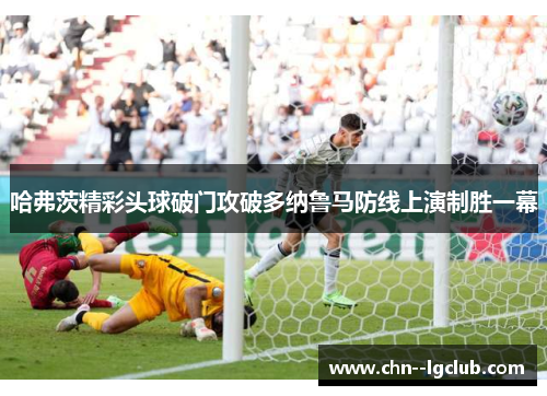 哈弗茨精彩头球破门攻破多纳鲁马防线上演制胜一幕