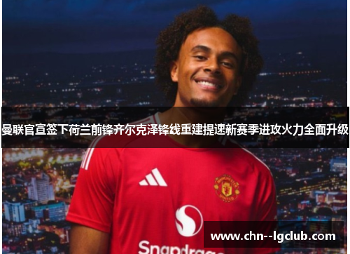 曼联官宣签下荷兰前锋齐尔克泽锋线重建提速新赛季进攻火力全面升级