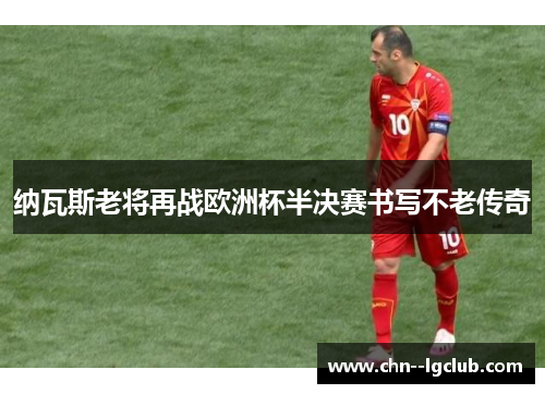 纳瓦斯老将再战欧洲杯半决赛书写不老传奇