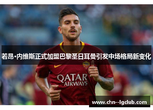 若昂·内维斯正式加盟巴黎圣日耳曼引发中场格局新变化