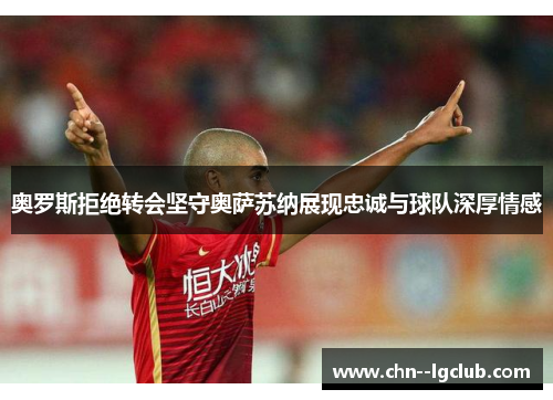 奥罗斯拒绝转会坚守奥萨苏纳展现忠诚与球队深厚情感 奥罗斯拒绝转会坚守奥萨苏纳展现忠诚与球队深厚情感