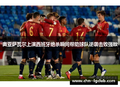 奥亚萨瓦尔上演西班牙绝杀瞬间帮助球队逆袭击败强敌 奥亚萨瓦尔上演西班牙绝杀瞬间帮助球队逆袭击败强敌