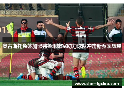 奥古斯托免签加盟弗鲁米嫩塞助力球队冲击新赛季辉煌 奥古斯托免签加盟弗鲁米嫩塞助力球队冲击新赛季辉煌