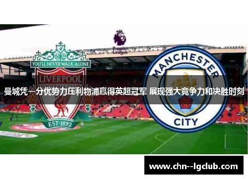 曼城凭一分优势力压利物浦赢得英超冠军 展现强大竞争力和决胜时刻 曼城凭一分优势力压利物浦赢得英超冠军 展现强大竞争力和决胜时刻